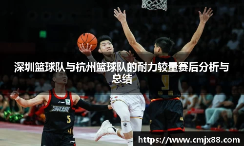 深圳篮球队与杭州篮球队的耐力较量赛后分析与总结